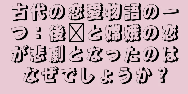 古代の恋愛物語の一つ：後羿と嫦娥の恋が悲劇となったのはなぜでしょうか？