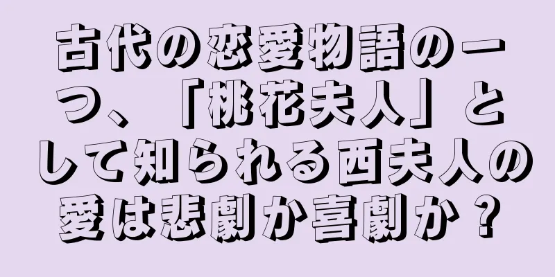 古代の恋愛物語の一つ、「桃花夫人」として知られる西夫人の愛は悲劇か喜劇か？