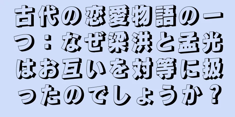 古代の恋愛物語の一つ：なぜ梁洪と孟光はお互いを対等に扱ったのでしょうか？