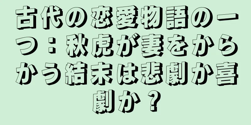 古代の恋愛物語の一つ：秋虎が妻をからかう結末は悲劇か喜劇か？
