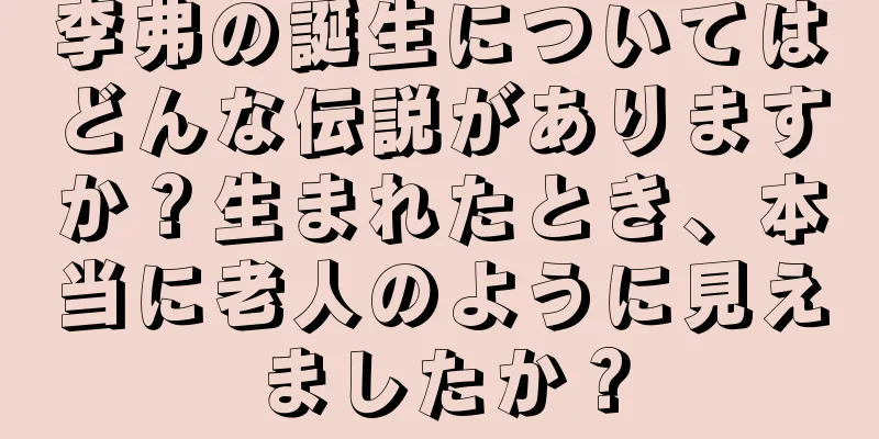 李弗の誕生についてはどんな伝説がありますか？生まれたとき、本当に老人のように見えましたか？