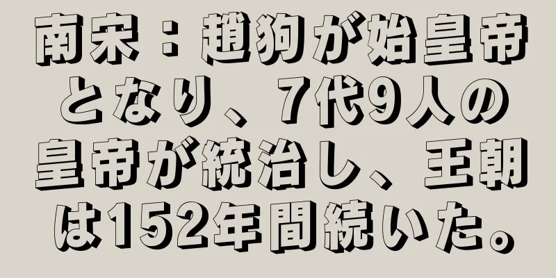 南宋：趙狗が始皇帝となり、7代9人の皇帝が統治し、王朝は152年間続いた。