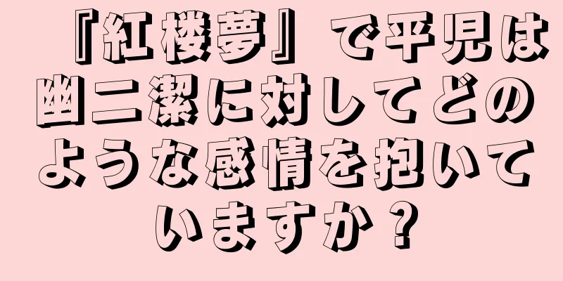 『紅楼夢』で平児は幽二潔に対してどのような感情を抱いていますか？