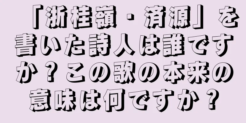 「浙桂嶺・済源」を書いた詩人は誰ですか？この歌の本来の意味は何ですか？