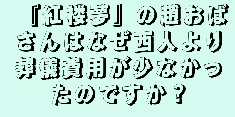 『紅楼夢』の趙おばさんはなぜ西人より葬儀費用が少なかったのですか？