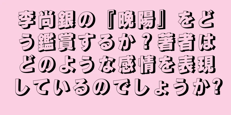 李尚銀の『晩陽』をどう鑑賞するか？著者はどのような感情を表現しているのでしょうか?