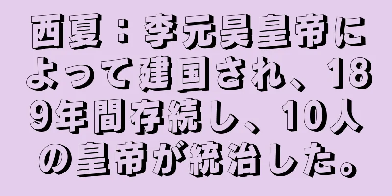 西夏：李元昊皇帝によって建国され、189年間存続し、10人の皇帝が統治した。