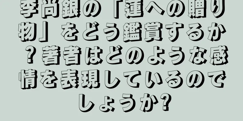 李尚銀の「蓮への贈り物」をどう鑑賞するか？著者はどのような感情を表現しているのでしょうか?