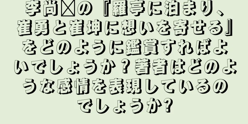 李尚鑫の『羅亭に泊まり、崔勇と崔坤に想いを寄せる』をどのように鑑賞すればよいでしょうか？著者はどのような感情を表現しているのでしょうか?