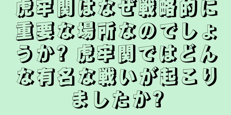虎牢関はなぜ戦略的に重要な場所なのでしょうか? 虎牢関ではどんな有名な戦いが起こりましたか?