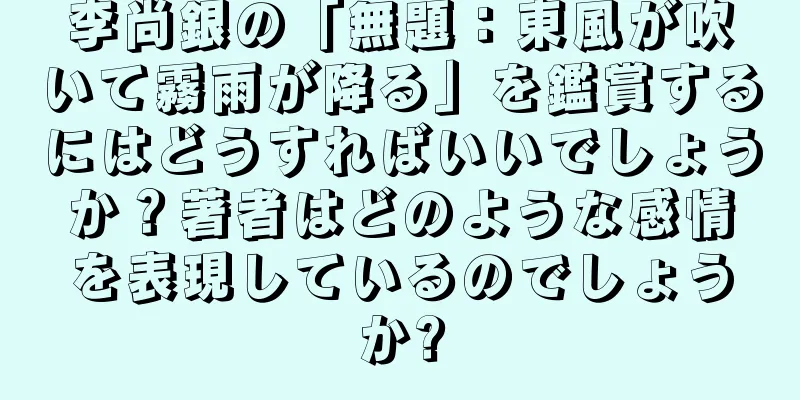 李尚銀の「無題：東風が吹いて霧雨が降る」を鑑賞するにはどうすればいいでしょうか？著者はどのような感情を表現しているのでしょうか?
