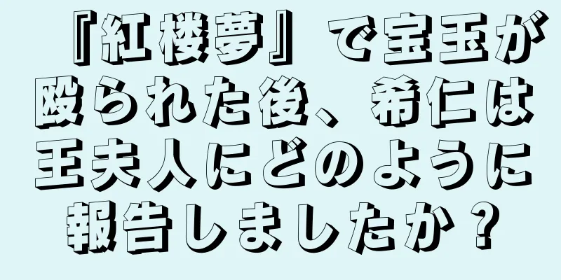 『紅楼夢』で宝玉が殴られた後、希仁は王夫人にどのように報告しましたか？