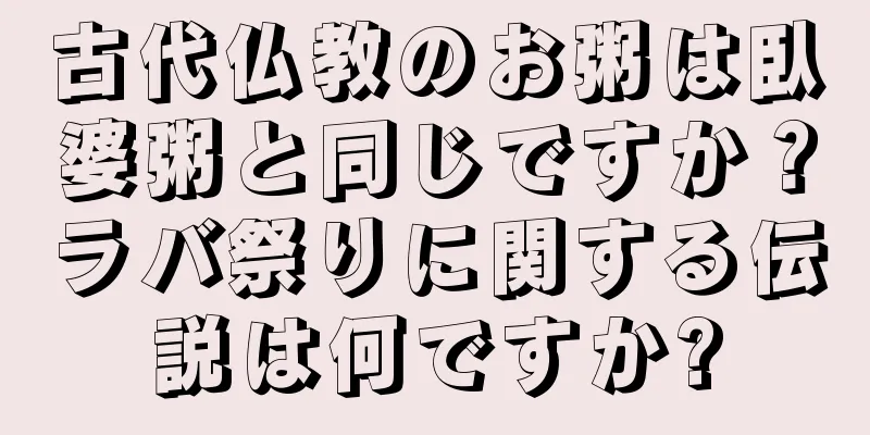 古代仏教のお粥は臥婆粥と同じですか？ラバ祭りに関する伝説は何ですか?