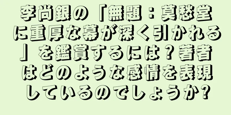 李尚銀の「無題：莫愁堂に重厚な幕が深く引かれる」を鑑賞するには？著者はどのような感情を表現しているのでしょうか?