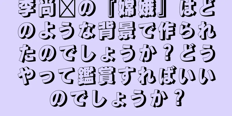 李尚雯の『嫦娥』はどのような背景で作られたのでしょうか？どうやって鑑賞すればいいのでしょうか？