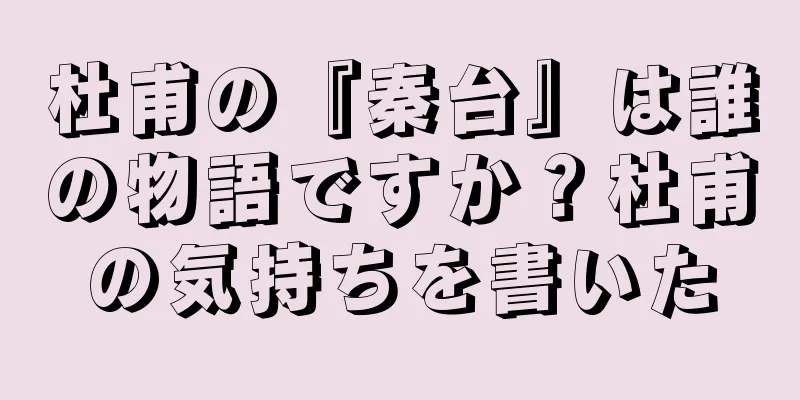 杜甫の『秦台』は誰の物語ですか？杜甫の気持ちを書いた