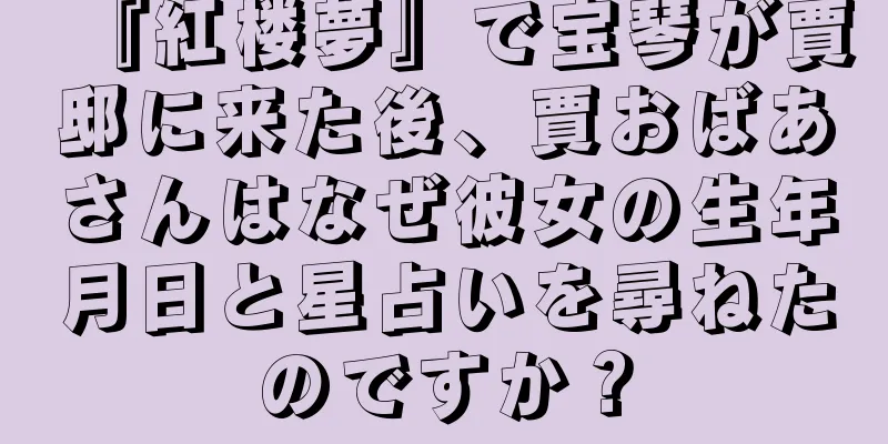 『紅楼夢』で宝琴が賈邸に来た後、賈おばあさんはなぜ彼女の生年月日と星占いを尋ねたのですか？