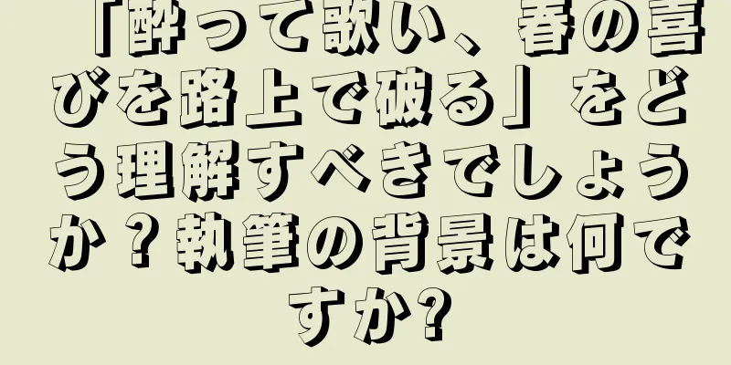 「酔って歌い、春の喜びを路上で破る」をどう理解すべきでしょうか？執筆の背景は何ですか?