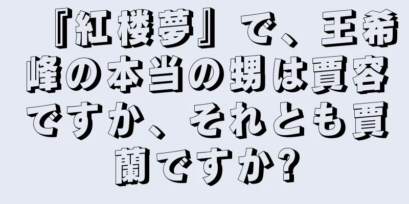 『紅楼夢』で、王希峰の本当の甥は賈容ですか、それとも賈蘭ですか?