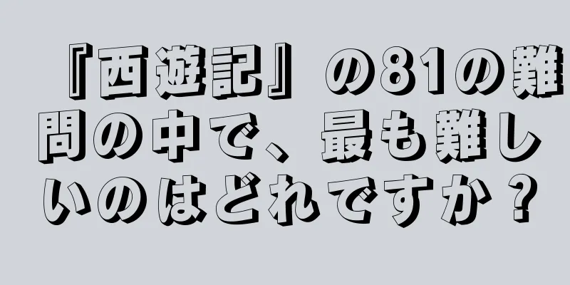 『西遊記』の81の難問の中で、最も難しいのはどれですか？