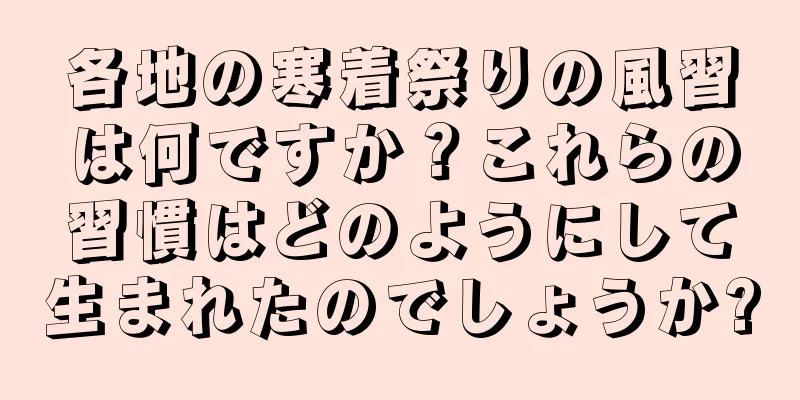 各地の寒着祭りの風習は何ですか？これらの習慣はどのようにして生まれたのでしょうか?
