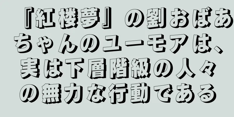 『紅楼夢』の劉おばあちゃんのユーモアは、実は下層階級の人々の無力な行動である