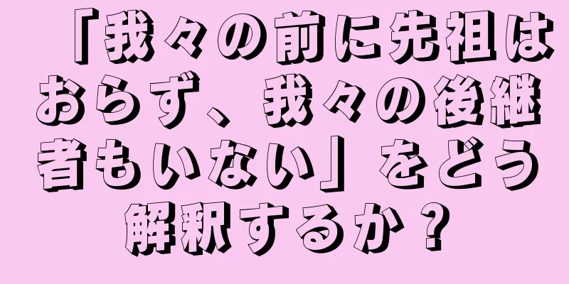 「我々の前に先祖はおらず、我々の後継者もいない」をどう解釈するか？