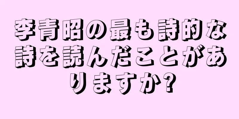 李青昭の最も詩的な詩を読んだことがありますか?