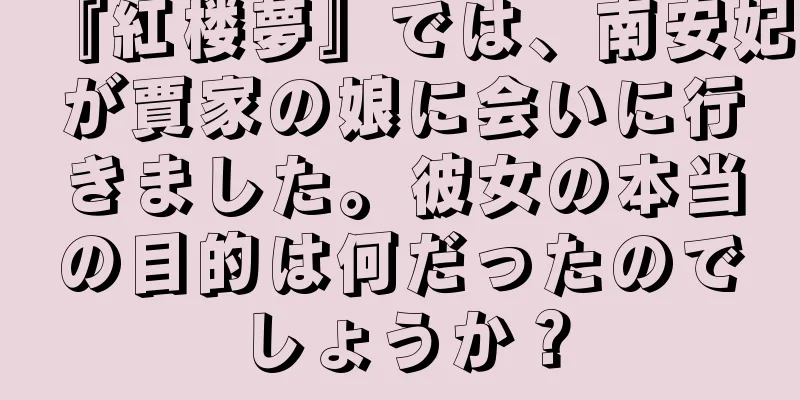 『紅楼夢』では、南安妃が賈家の娘に会いに行きました。彼女の本当の目的は何だったのでしょうか？