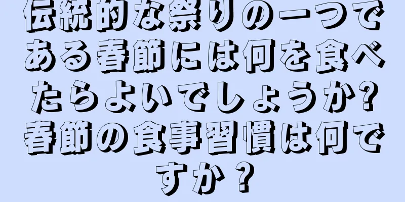 伝統的な祭りの一つである春節には何を食べたらよいでしょうか?春節の食事習慣は何ですか？