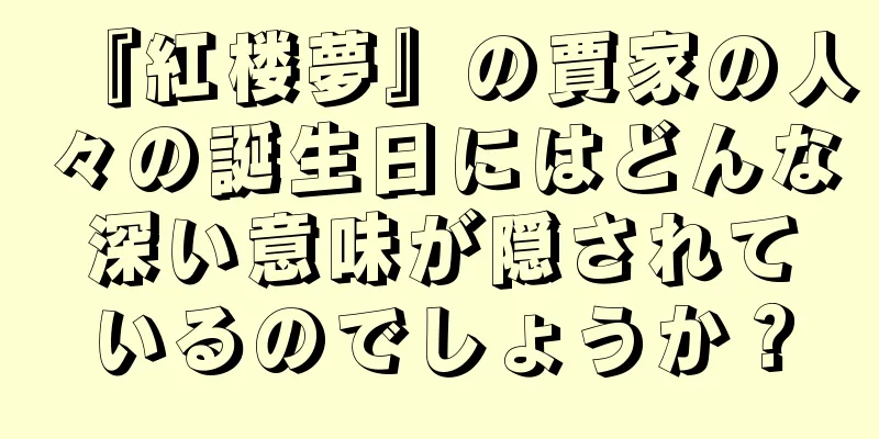 『紅楼夢』の賈家の人々の誕生日にはどんな深い意味が隠されているのでしょうか？