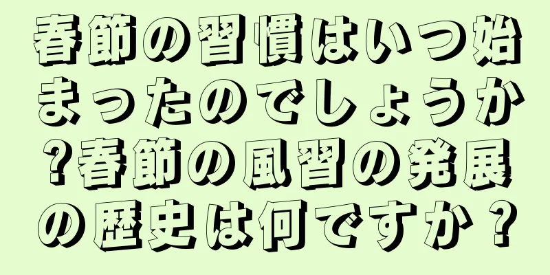 春節の習慣はいつ始まったのでしょうか?春節の風習の発展の歴史は何ですか？