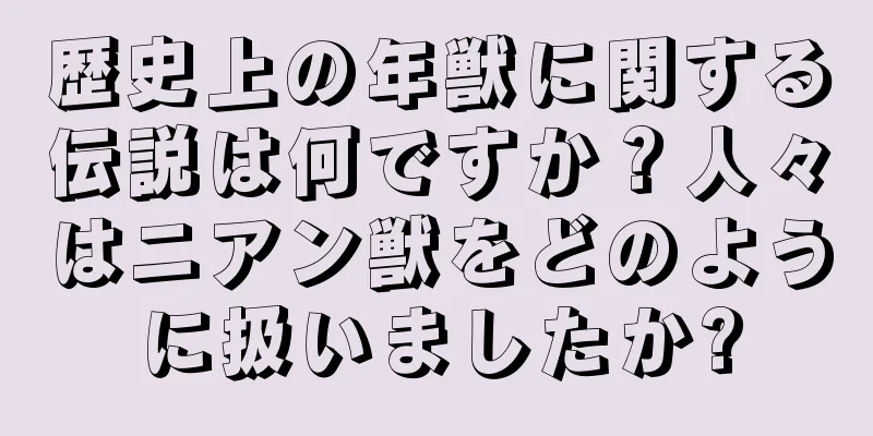 歴史上の年獣に関する伝説は何ですか？人々はニアン獣をどのように扱いましたか?