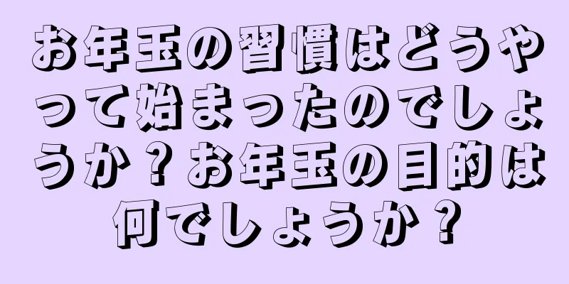 お年玉の習慣はどうやって始まったのでしょうか？お年玉の目的は何でしょうか？
