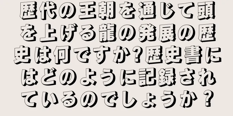 歴代の王朝を通じて頭を上げる龍の発展の歴史は何ですか?歴史書にはどのように記録されているのでしょうか？