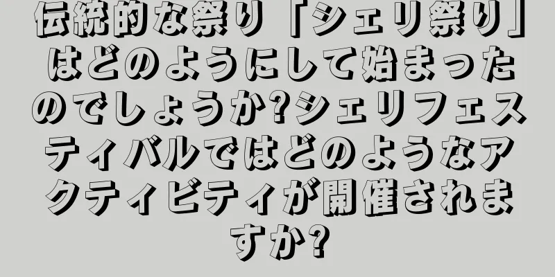伝統的な祭り「シェリ祭り」はどのようにして始まったのでしょうか?シェリフェスティバルではどのようなアクティビティが開催されますか?