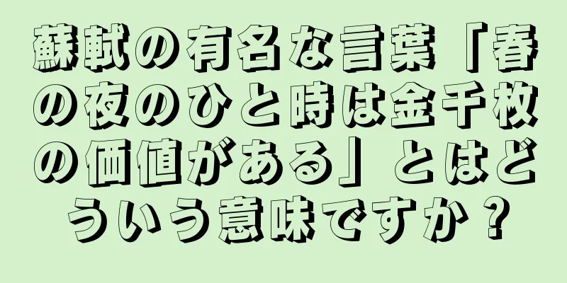 蘇軾の有名な言葉「春の夜のひと時は金千枚の価値がある」とはどういう意味ですか？