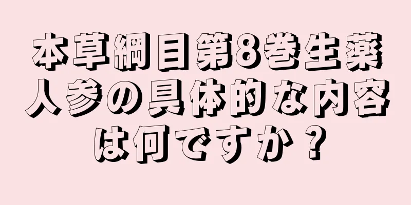 本草綱目第8巻生薬人参の具体的な内容は何ですか？