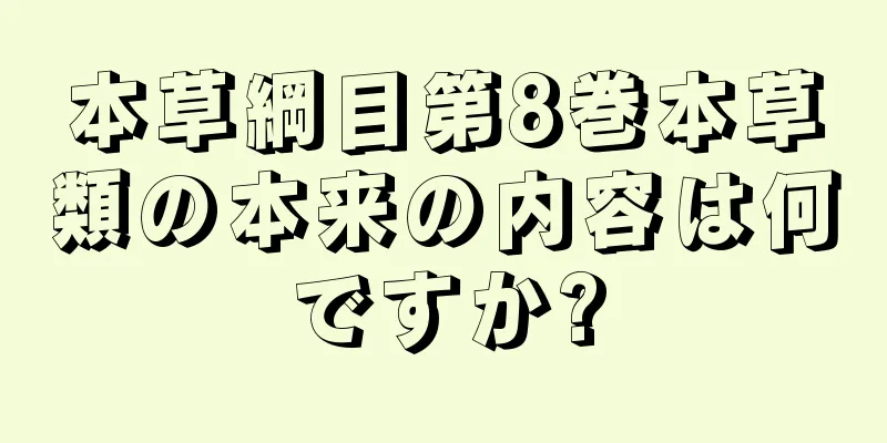 本草綱目第8巻本草類の本来の内容は何ですか?