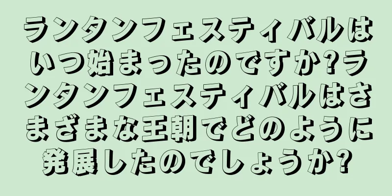 ランタンフェスティバルはいつ始まったのですか?ランタンフェスティバルはさまざまな王朝でどのように発展したのでしょうか?