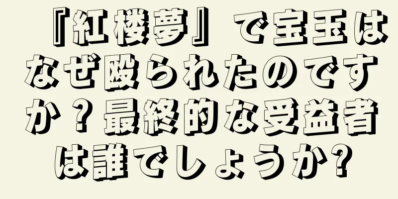 『紅楼夢』で宝玉はなぜ殴られたのですか？最終的な受益者は誰でしょうか?