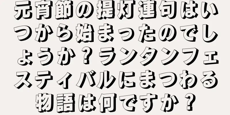 元宵節の提灯連句はいつから始まったのでしょうか？ランタンフェスティバルにまつわる物語は何ですか？