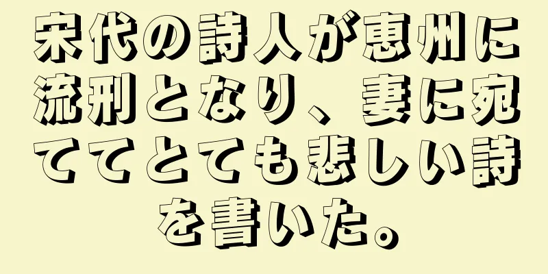 宋代の詩人が恵州に流刑となり、妻に宛ててとても悲しい詩を書いた。