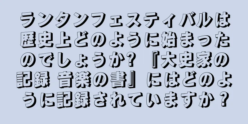 ランタンフェスティバルは歴史上どのように始まったのでしょうか? 『大史家の記録 音楽の書』にはどのように記録されていますか？