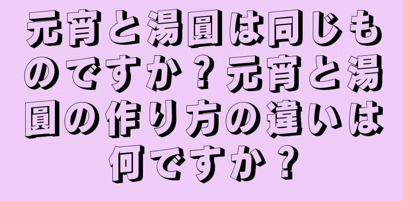 元宵と湯圓は同じものですか？元宵と湯圓の作り方の違いは何ですか？