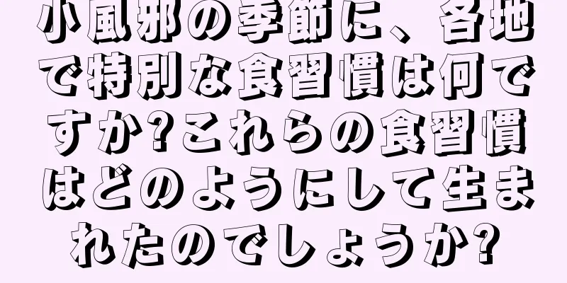 小風邪の季節に、各地で特別な食習慣は何ですか?これらの食習慣はどのようにして生まれたのでしょうか?