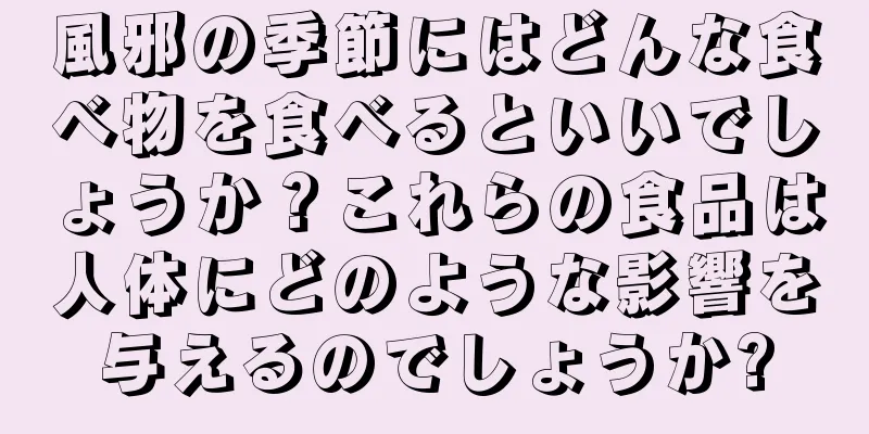 風邪の季節にはどんな食べ物を食べるといいでしょうか？これらの食品は人体にどのような影響を与えるのでしょうか?