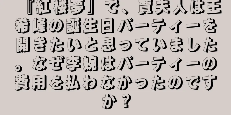 『紅楼夢』で、賈夫人は王希峰の誕生日パーティーを開きたいと思っていました。なぜ李婉はパーティーの費用を払わなかったのですか？