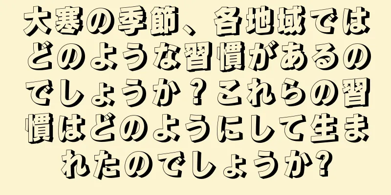 大寒の季節、各地域ではどのような習慣があるのでしょうか？これらの習慣はどのようにして生まれたのでしょうか?