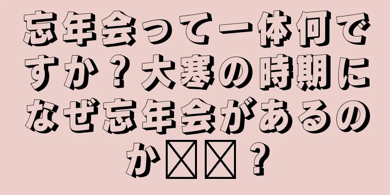 忘年会って一体何ですか？大寒の時期になぜ忘年会があるのか​​？